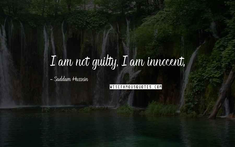 Saddam Hussein Quotes: I am not guilty, I am innocent.