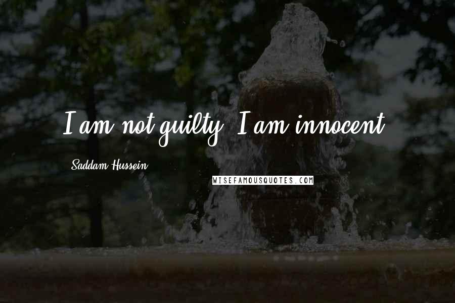 Saddam Hussein Quotes: I am not guilty, I am innocent.