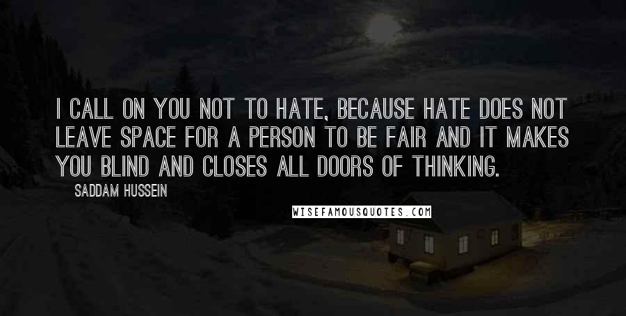 Saddam Hussein Quotes: I call on you not to hate, because hate does not leave space for a person to be fair and it makes you blind and closes all doors of thinking.