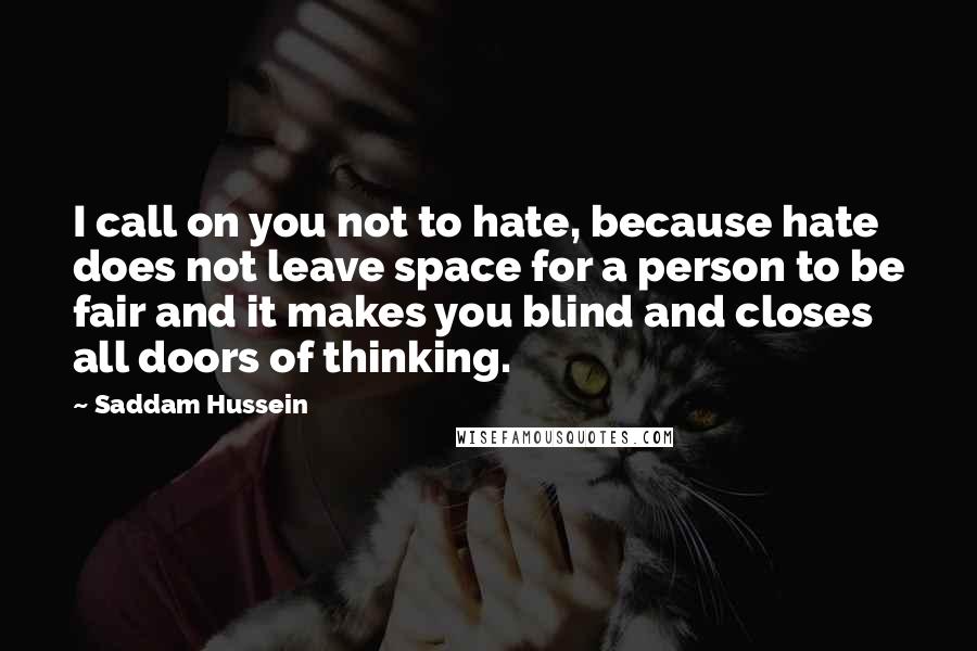 Saddam Hussein Quotes: I call on you not to hate, because hate does not leave space for a person to be fair and it makes you blind and closes all doors of thinking.