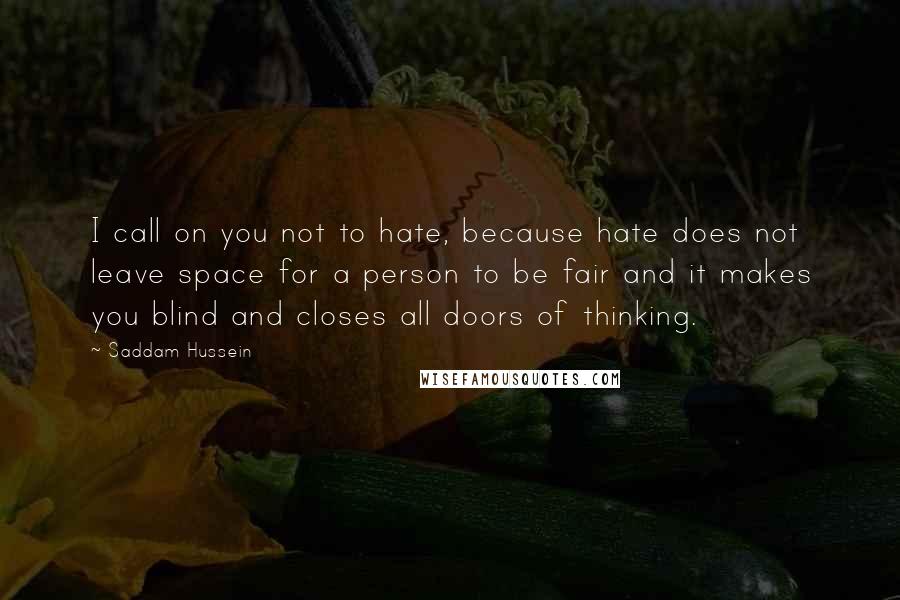 Saddam Hussein Quotes: I call on you not to hate, because hate does not leave space for a person to be fair and it makes you blind and closes all doors of thinking.