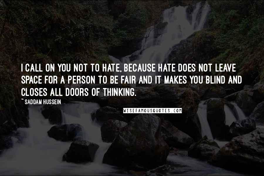 Saddam Hussein Quotes: I call on you not to hate, because hate does not leave space for a person to be fair and it makes you blind and closes all doors of thinking.