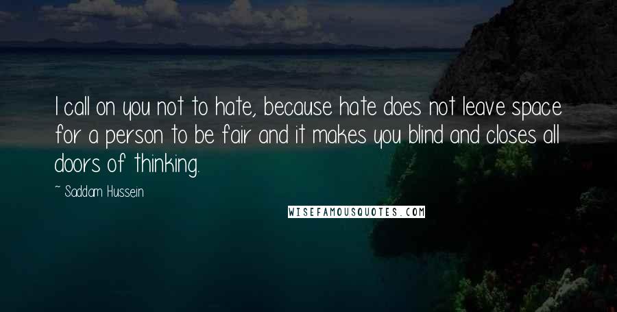 Saddam Hussein Quotes: I call on you not to hate, because hate does not leave space for a person to be fair and it makes you blind and closes all doors of thinking.