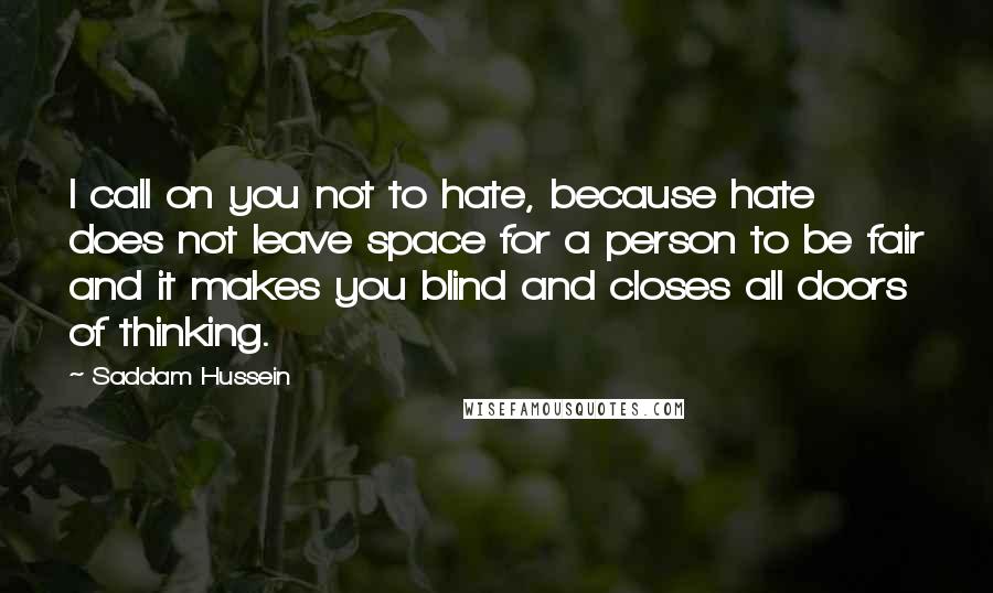 Saddam Hussein Quotes: I call on you not to hate, because hate does not leave space for a person to be fair and it makes you blind and closes all doors of thinking.