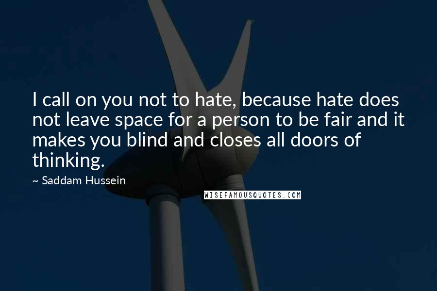 Saddam Hussein Quotes: I call on you not to hate, because hate does not leave space for a person to be fair and it makes you blind and closes all doors of thinking.