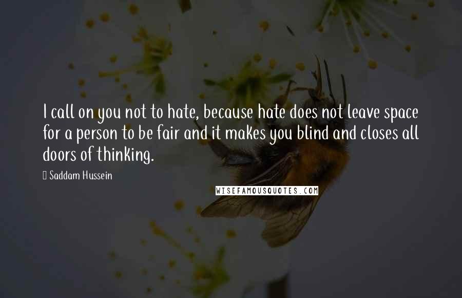 Saddam Hussein Quotes: I call on you not to hate, because hate does not leave space for a person to be fair and it makes you blind and closes all doors of thinking.