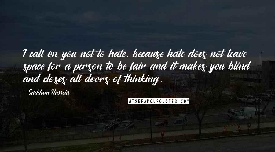 Saddam Hussein Quotes: I call on you not to hate, because hate does not leave space for a person to be fair and it makes you blind and closes all doors of thinking.