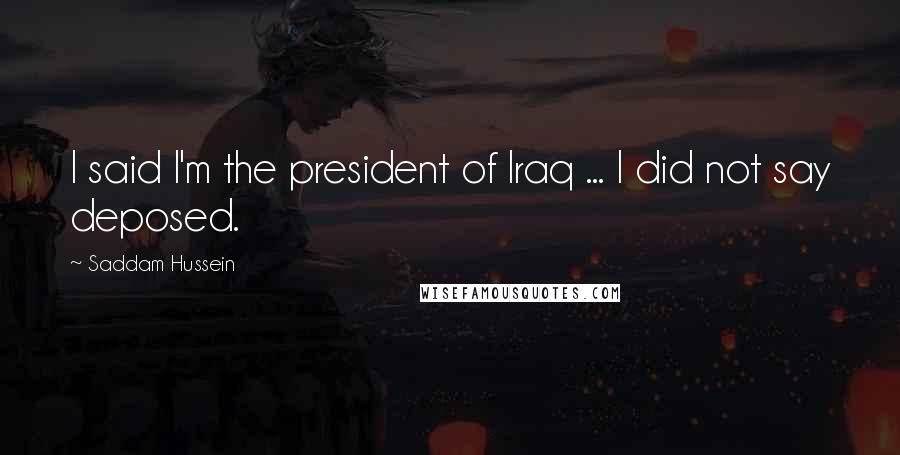 Saddam Hussein Quotes: I said I'm the president of Iraq ... I did not say deposed.