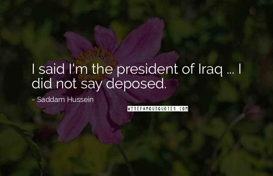 Saddam Hussein Quotes: I said I'm the president of Iraq ... I did not say deposed.