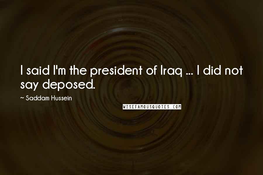 Saddam Hussein Quotes: I said I'm the president of Iraq ... I did not say deposed.