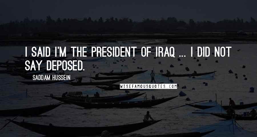 Saddam Hussein Quotes: I said I'm the president of Iraq ... I did not say deposed.