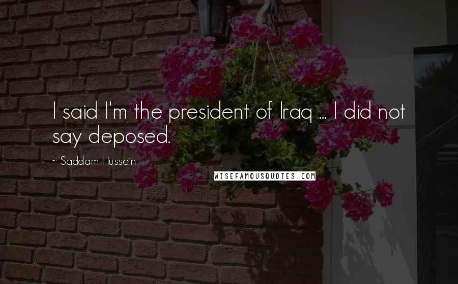 Saddam Hussein Quotes: I said I'm the president of Iraq ... I did not say deposed.