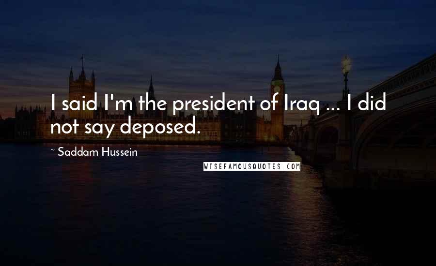 Saddam Hussein Quotes: I said I'm the president of Iraq ... I did not say deposed.