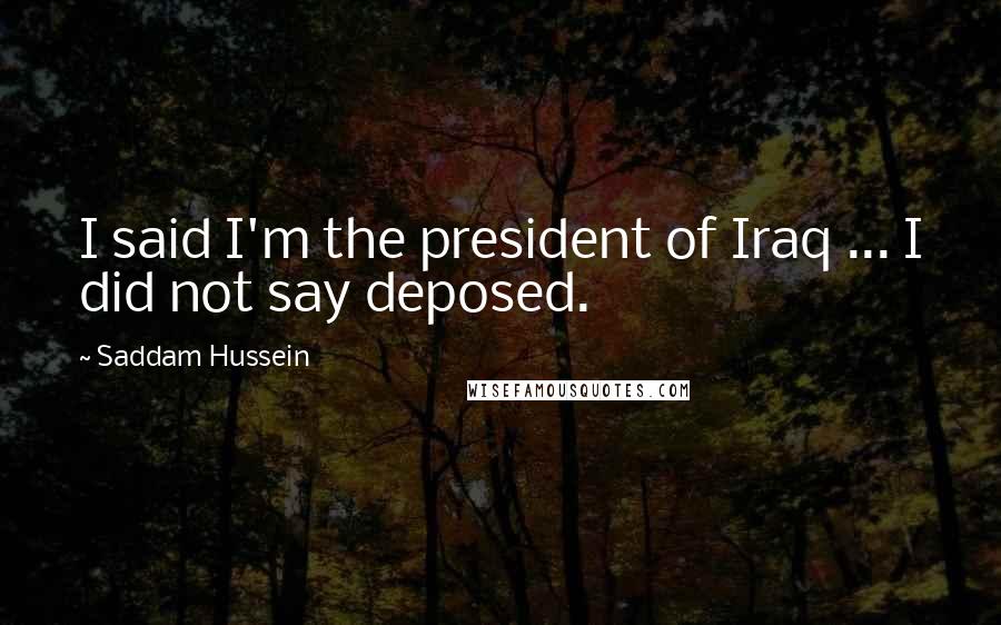 Saddam Hussein Quotes: I said I'm the president of Iraq ... I did not say deposed.