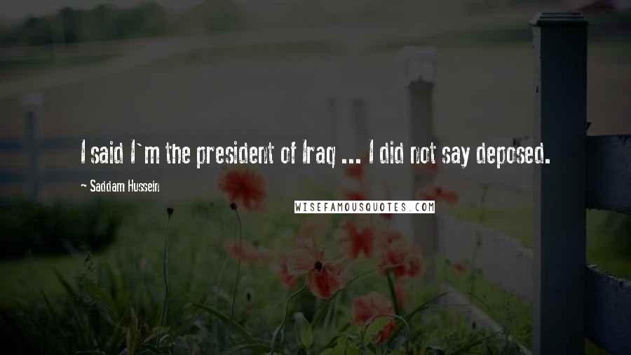 Saddam Hussein Quotes: I said I'm the president of Iraq ... I did not say deposed.