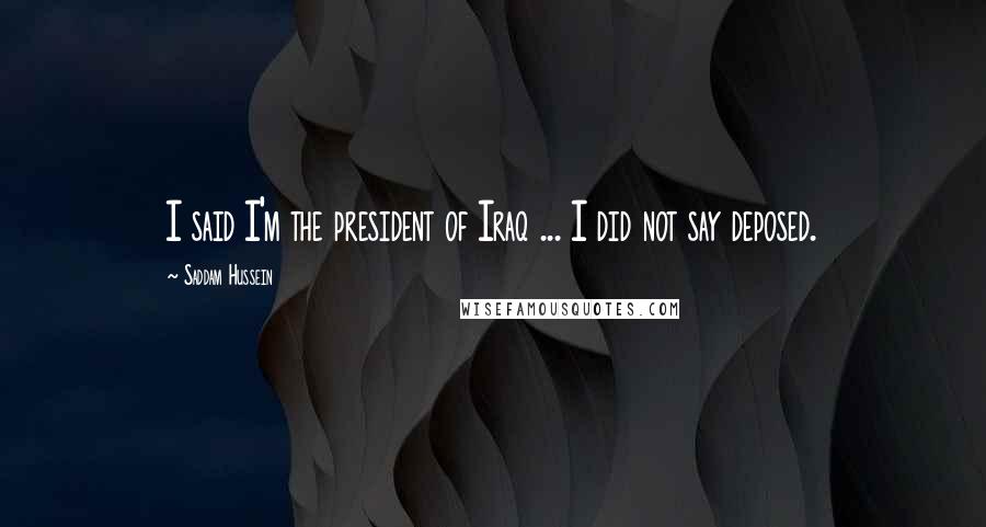 Saddam Hussein Quotes: I said I'm the president of Iraq ... I did not say deposed.