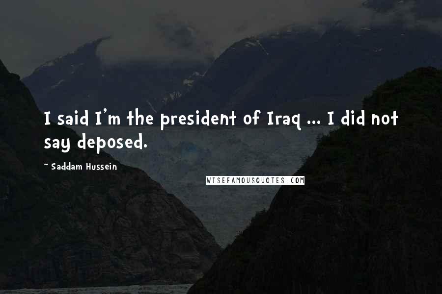 Saddam Hussein Quotes: I said I'm the president of Iraq ... I did not say deposed.