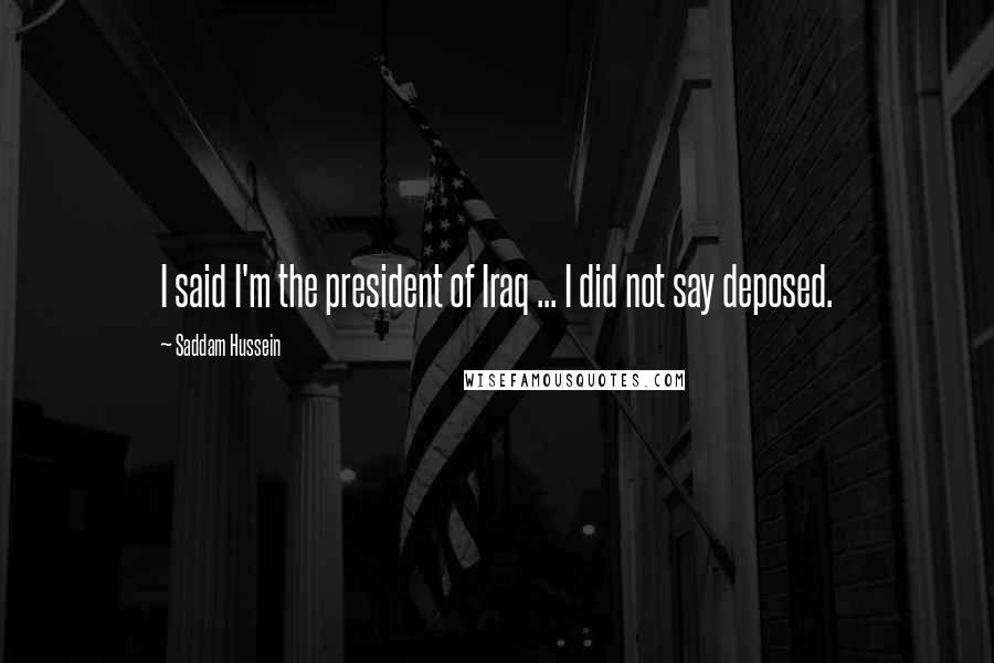 Saddam Hussein Quotes: I said I'm the president of Iraq ... I did not say deposed.