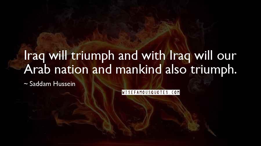 Saddam Hussein Quotes: Iraq will triumph and with Iraq will our Arab nation and mankind also triumph.