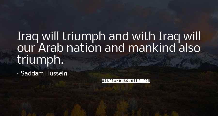 Saddam Hussein Quotes: Iraq will triumph and with Iraq will our Arab nation and mankind also triumph.