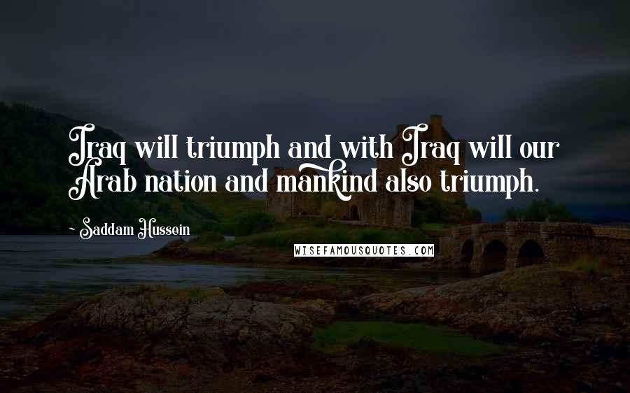 Saddam Hussein Quotes: Iraq will triumph and with Iraq will our Arab nation and mankind also triumph.