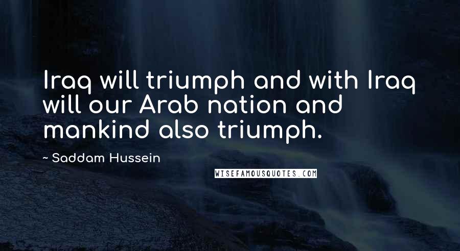 Saddam Hussein Quotes: Iraq will triumph and with Iraq will our Arab nation and mankind also triumph.