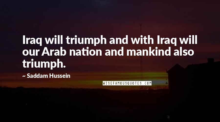 Saddam Hussein Quotes: Iraq will triumph and with Iraq will our Arab nation and mankind also triumph.