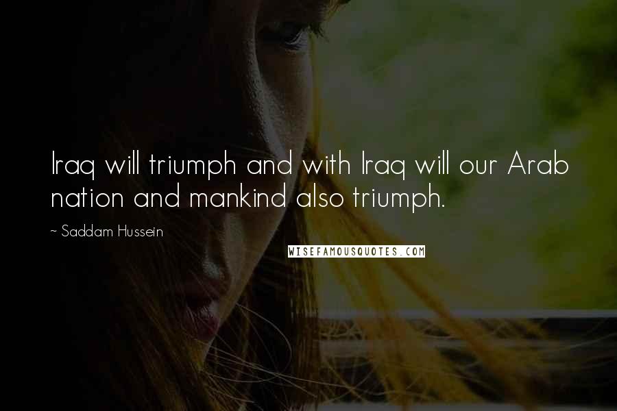 Saddam Hussein Quotes: Iraq will triumph and with Iraq will our Arab nation and mankind also triumph.