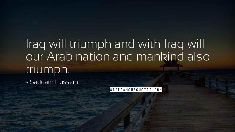 Saddam Hussein Quotes: Iraq will triumph and with Iraq will our Arab nation and mankind also triumph.