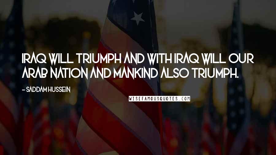 Saddam Hussein Quotes: Iraq will triumph and with Iraq will our Arab nation and mankind also triumph.