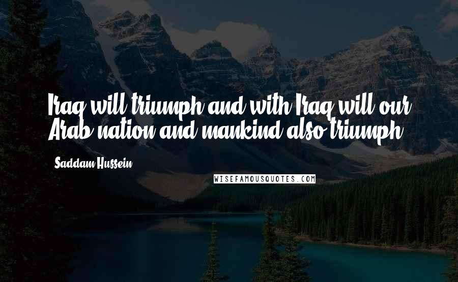 Saddam Hussein Quotes: Iraq will triumph and with Iraq will our Arab nation and mankind also triumph.