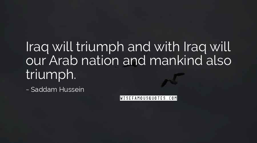 Saddam Hussein Quotes: Iraq will triumph and with Iraq will our Arab nation and mankind also triumph.