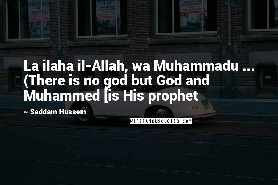Saddam Hussein Quotes: La ilaha il-Allah, wa Muhammadu ... (There is no god but God and Muhammed [is His prophet