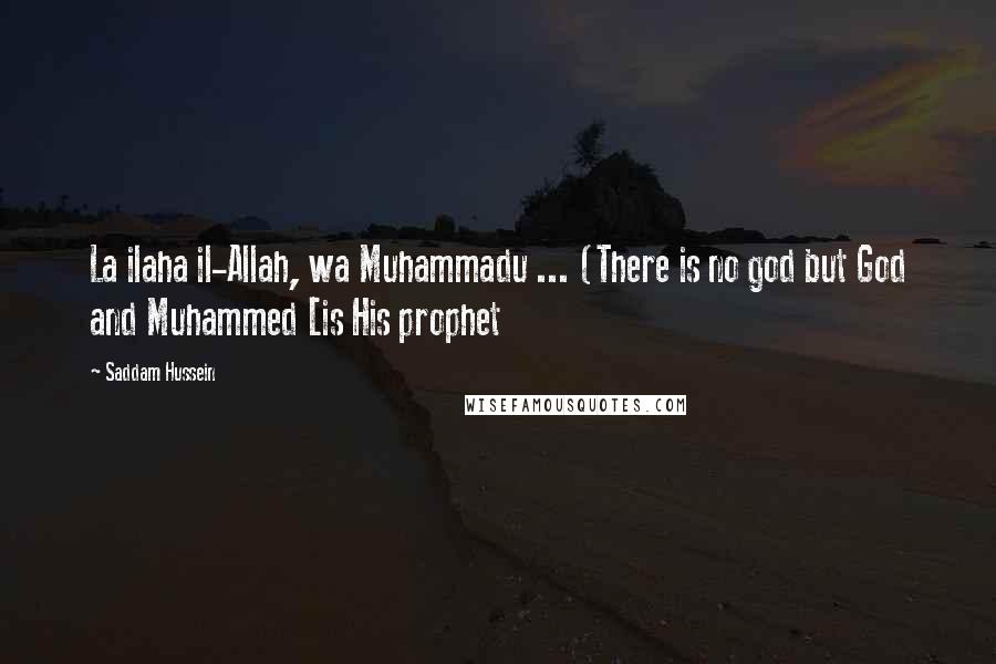 Saddam Hussein Quotes: La ilaha il-Allah, wa Muhammadu ... (There is no god but God and Muhammed [is His prophet