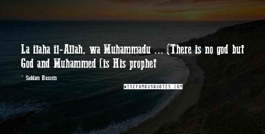 Saddam Hussein Quotes: La ilaha il-Allah, wa Muhammadu ... (There is no god but God and Muhammed [is His prophet