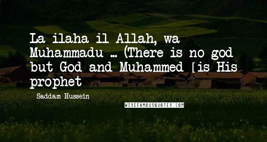 Saddam Hussein Quotes: La ilaha il-Allah, wa Muhammadu ... (There is no god but God and Muhammed [is His prophet