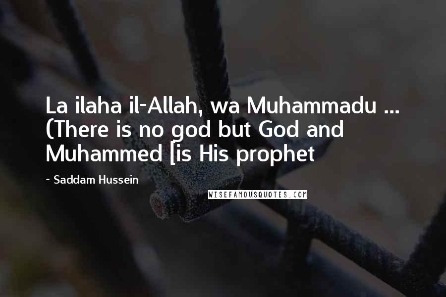 Saddam Hussein Quotes: La ilaha il-Allah, wa Muhammadu ... (There is no god but God and Muhammed [is His prophet