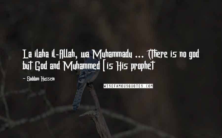 Saddam Hussein Quotes: La ilaha il-Allah, wa Muhammadu ... (There is no god but God and Muhammed [is His prophet