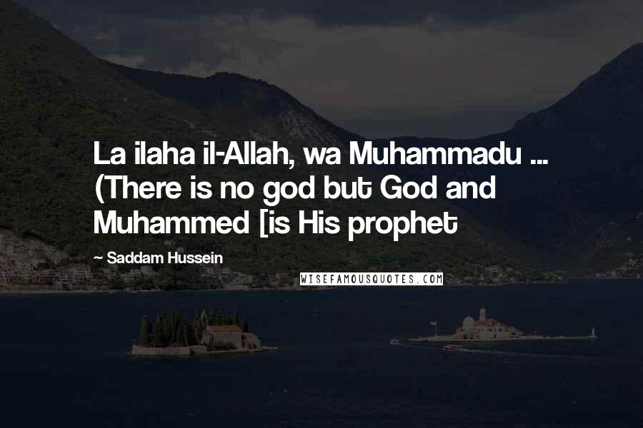 Saddam Hussein Quotes: La ilaha il-Allah, wa Muhammadu ... (There is no god but God and Muhammed [is His prophet