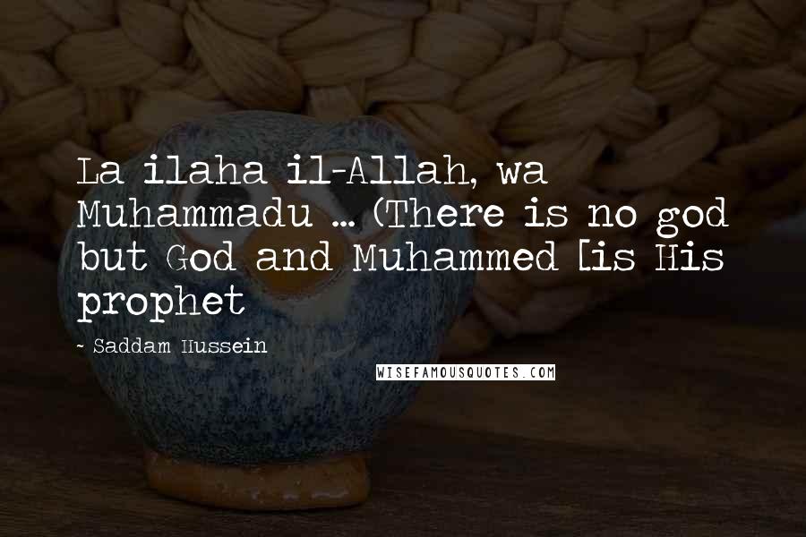 Saddam Hussein Quotes: La ilaha il-Allah, wa Muhammadu ... (There is no god but God and Muhammed [is His prophet