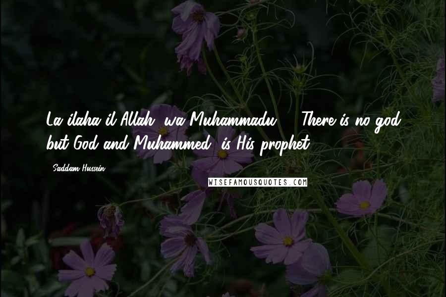 Saddam Hussein Quotes: La ilaha il-Allah, wa Muhammadu ... (There is no god but God and Muhammed [is His prophet