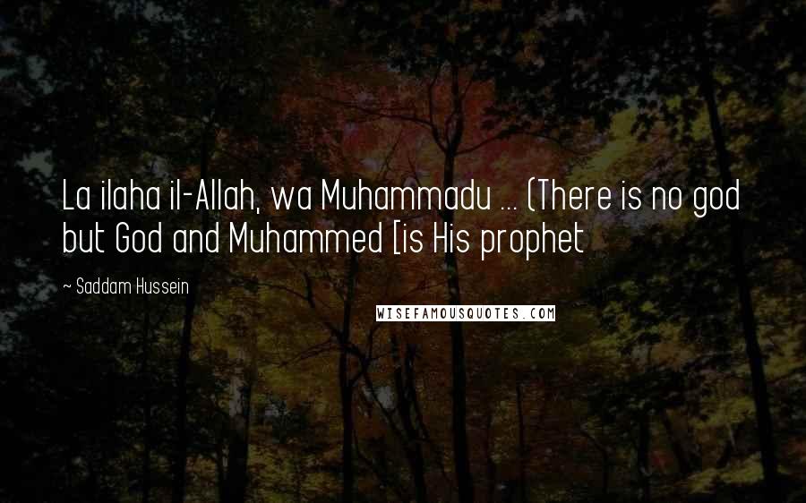 Saddam Hussein Quotes: La ilaha il-Allah, wa Muhammadu ... (There is no god but God and Muhammed [is His prophet