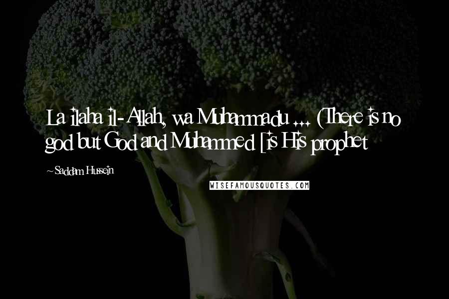 Saddam Hussein Quotes: La ilaha il-Allah, wa Muhammadu ... (There is no god but God and Muhammed [is His prophet