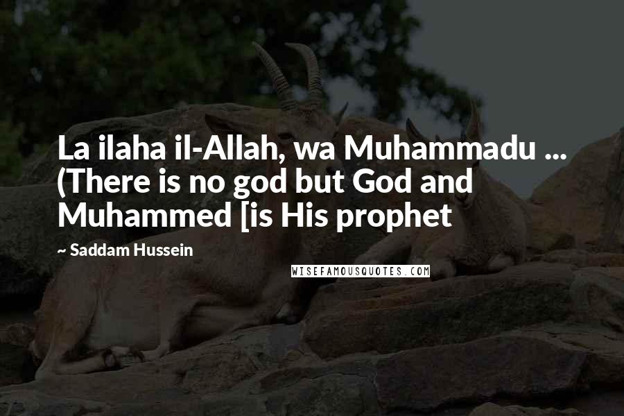 Saddam Hussein Quotes: La ilaha il-Allah, wa Muhammadu ... (There is no god but God and Muhammed [is His prophet