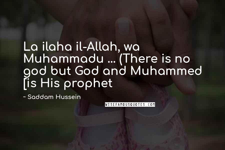 Saddam Hussein Quotes: La ilaha il-Allah, wa Muhammadu ... (There is no god but God and Muhammed [is His prophet