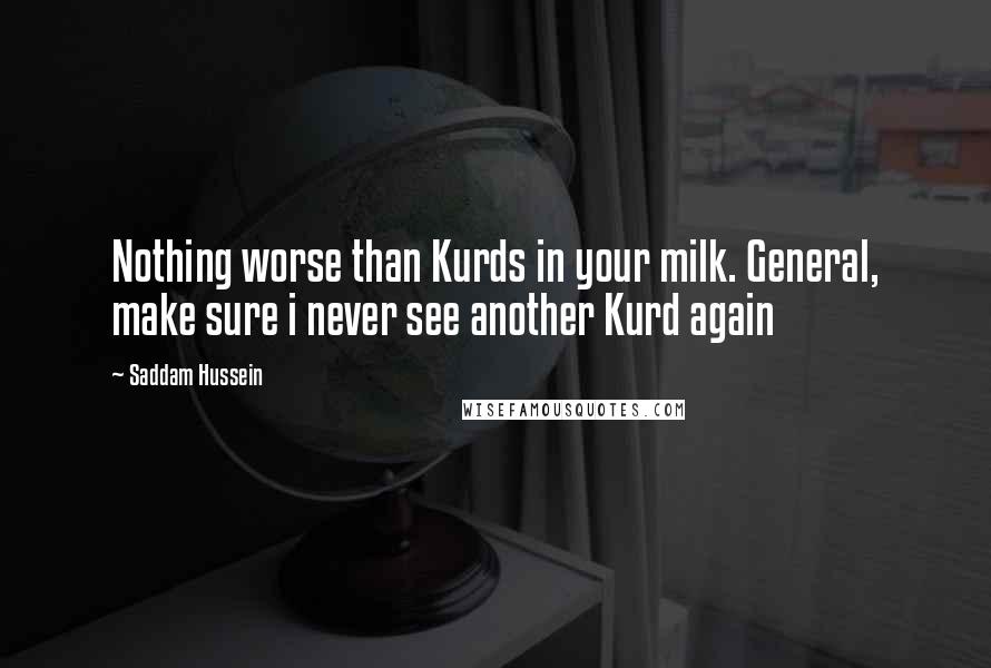 Saddam Hussein Quotes: Nothing worse than Kurds in your milk. General, make sure i never see another Kurd again