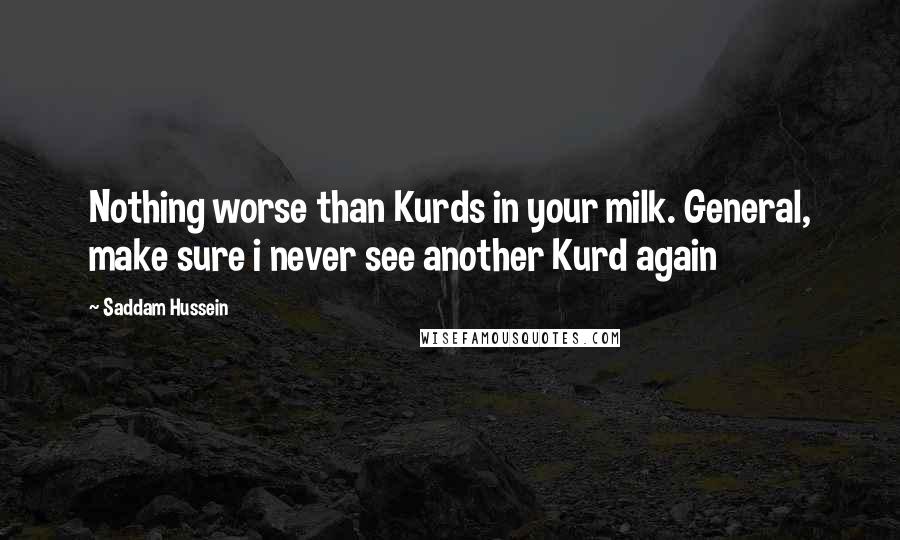 Saddam Hussein Quotes: Nothing worse than Kurds in your milk. General, make sure i never see another Kurd again