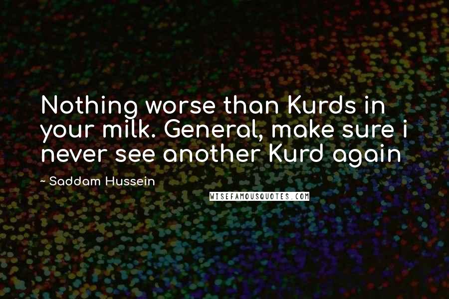 Saddam Hussein Quotes: Nothing worse than Kurds in your milk. General, make sure i never see another Kurd again