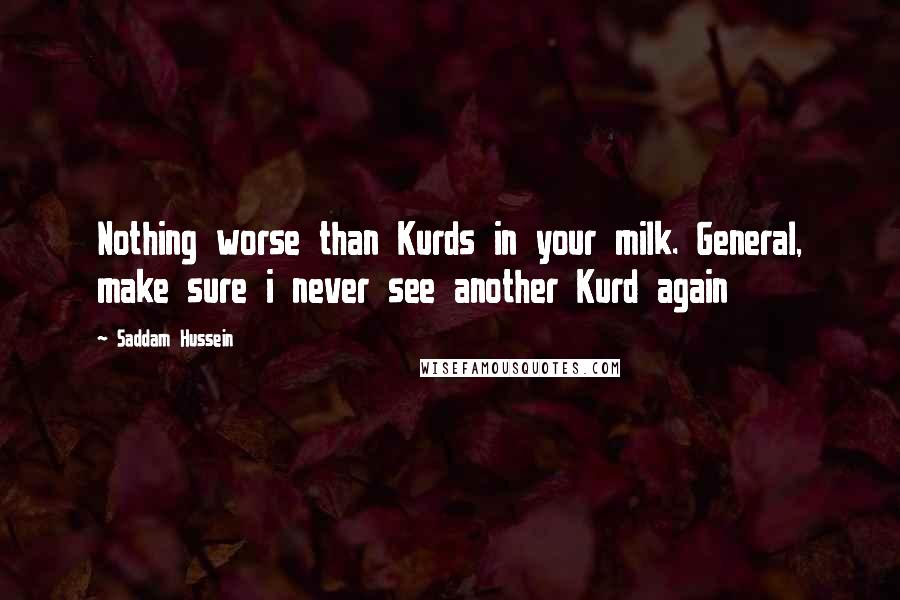 Saddam Hussein Quotes: Nothing worse than Kurds in your milk. General, make sure i never see another Kurd again