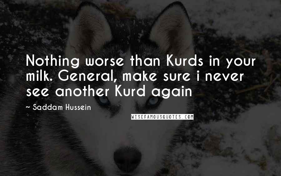 Saddam Hussein Quotes: Nothing worse than Kurds in your milk. General, make sure i never see another Kurd again